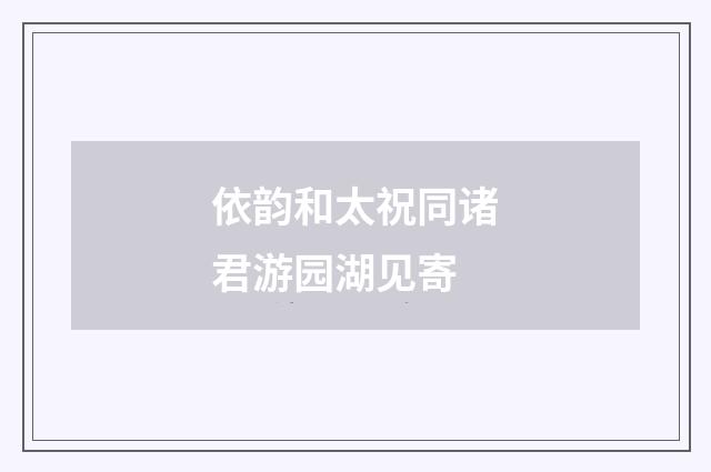 依韵和太祝同诸君游园湖见寄