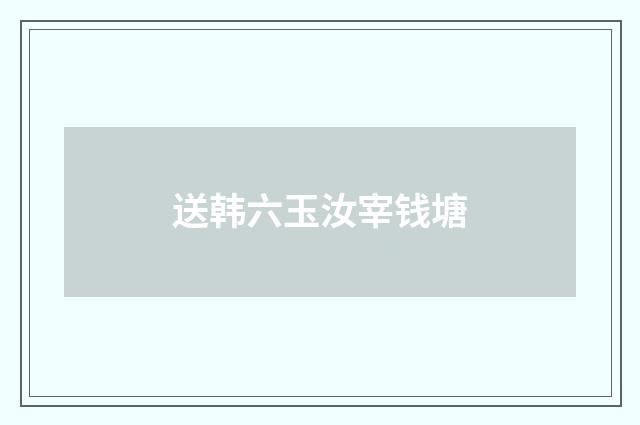 送韩六玉汝宰钱塘