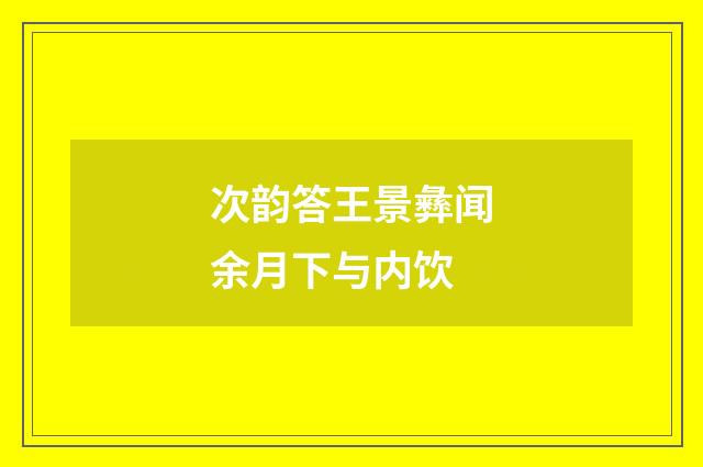 次韵答王景彝闻余月下与内饮