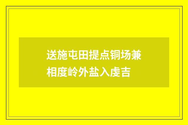 送施屯田提点铜场兼相度岭外盐入虔吉