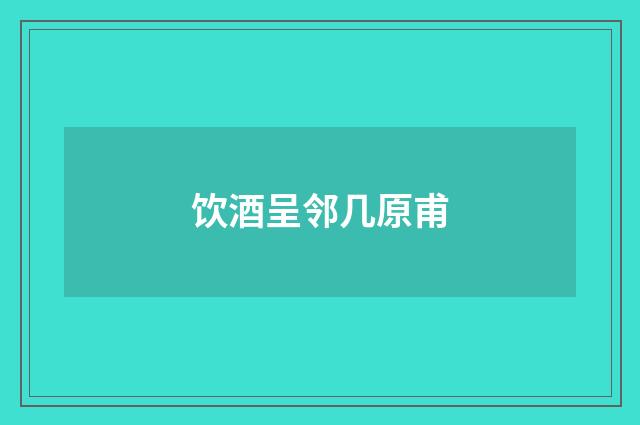 饮酒呈邻几原甫