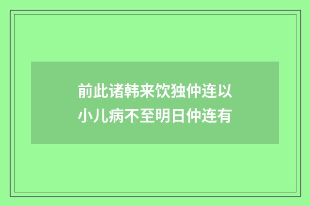 前此诸韩来饮独仲连以小儿病不至明日仲连有