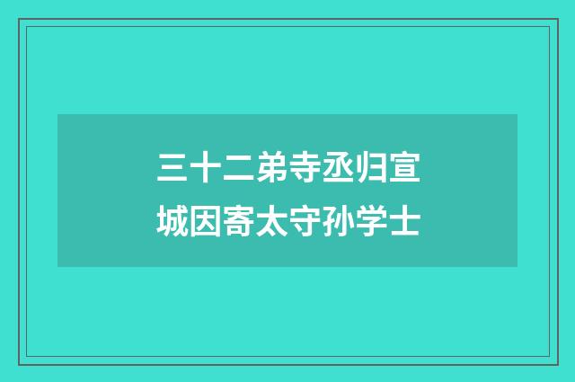 三十二弟寺丞归宣城因寄太守孙学士