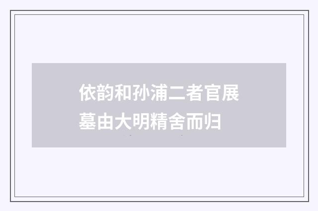 依韵和孙浦二者官展墓由大明精舍而归