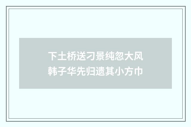 下土桥送刁景纯忽大风韩子华先归遗其小方巾