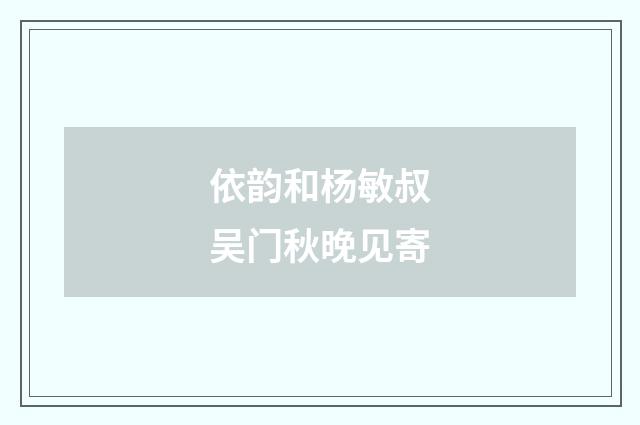 依韵和杨敏叔吴门秋晚见寄