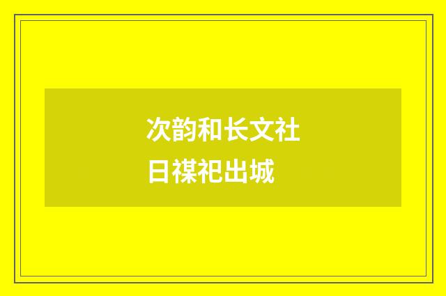 次韵和长文社日禖祀出城