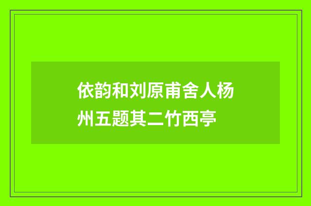 依韵和刘原甫舍人杨州五题其二竹西亭