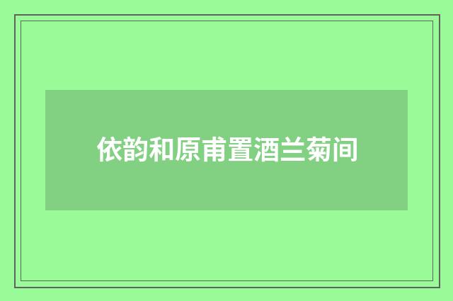 依韵和原甫置酒兰菊间
