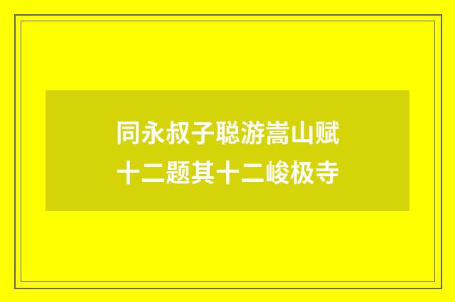 同永叔子聪游嵩山赋十二题其十二峻极寺