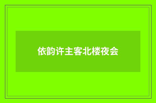 依韵许主客北楼夜会