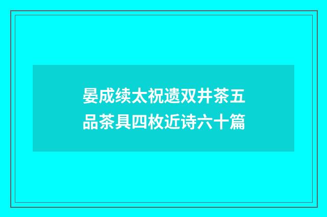 晏成续太祝遗双井茶五品茶具四枚近诗六十篇