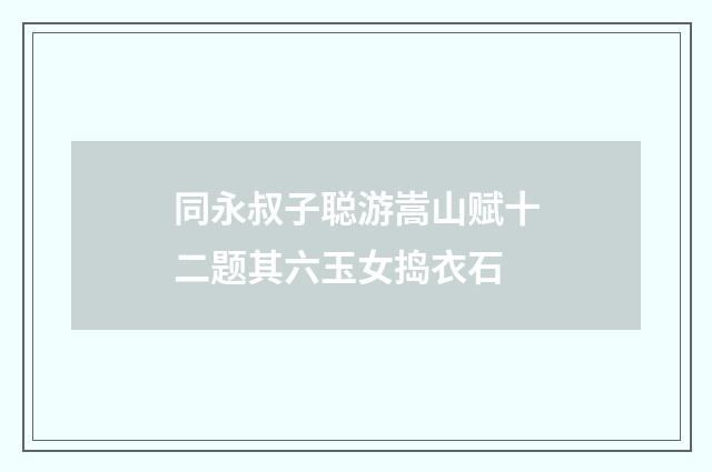 同永叔子聪游嵩山赋十二题其六玉女捣衣石
