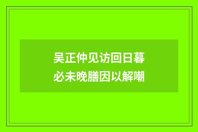 吴正仲见访回日暮必未晚膳因以解嘲