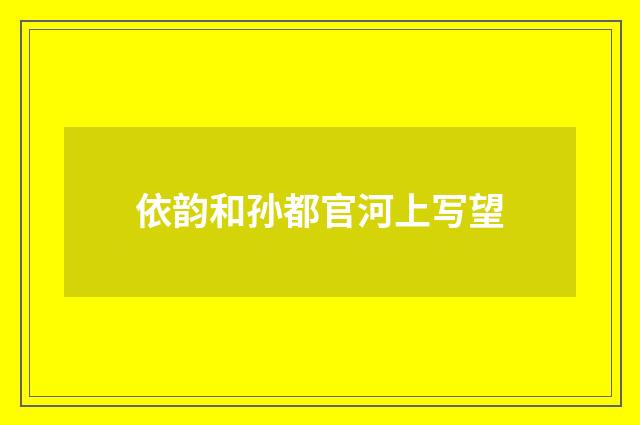依韵和孙都官河上写望
