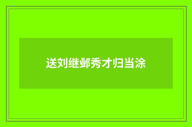 送刘继邺秀才归当涂