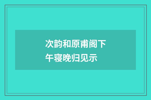 次韵和原甫阁下午寝晚归见示
