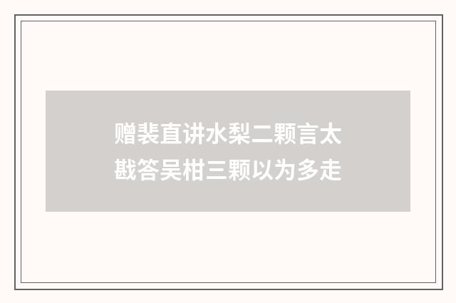 赠裴直讲水梨二颗言太戡答吴柑三颗以为多走
