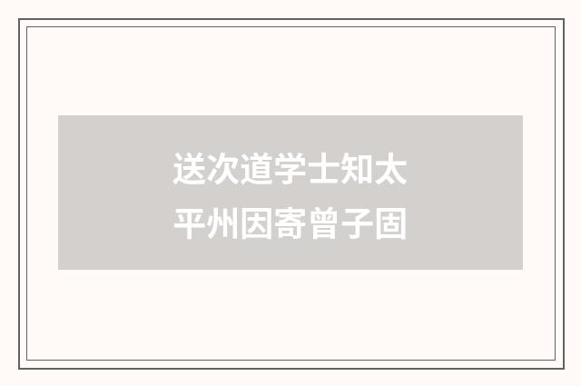 送次道学士知太平州因寄曾子固