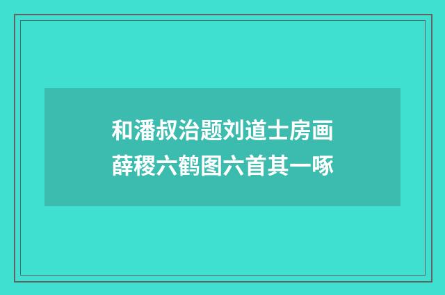 和潘叔治题刘道士房画薛稷六鹤图六首其一啄