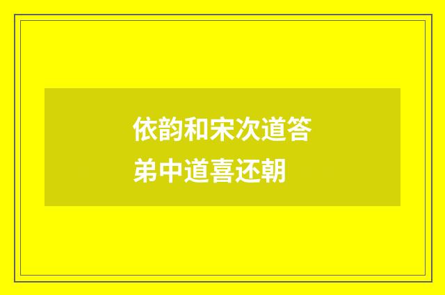 依韵和宋次道答弟中道喜还朝