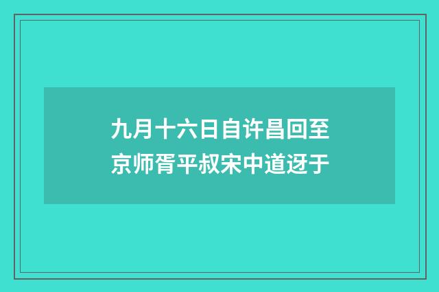 九月十六日自许昌回至京师胥平叔宋中道迓于