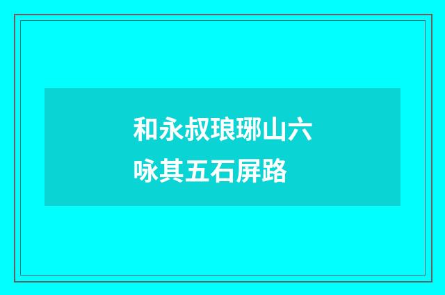 和永叔琅琊山六咏其五石屏路