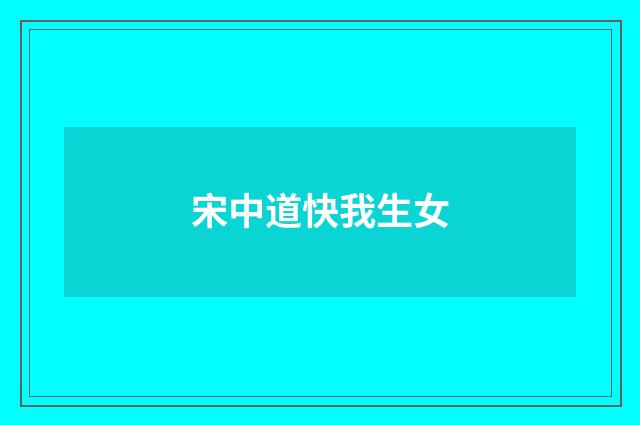 宋中道快我生女