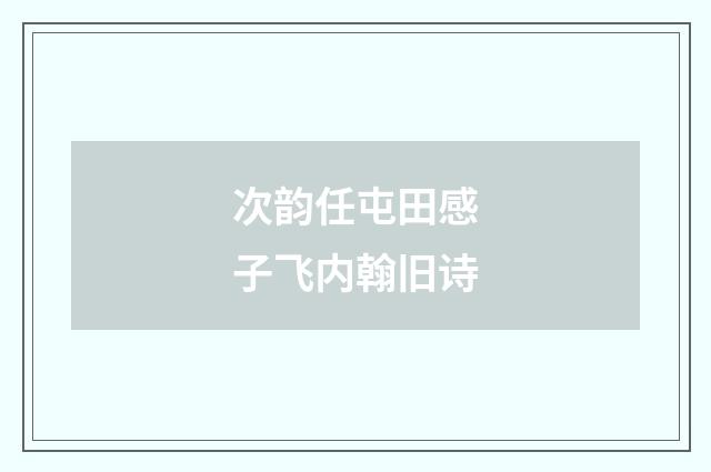 次韵任屯田感子飞内翰旧诗