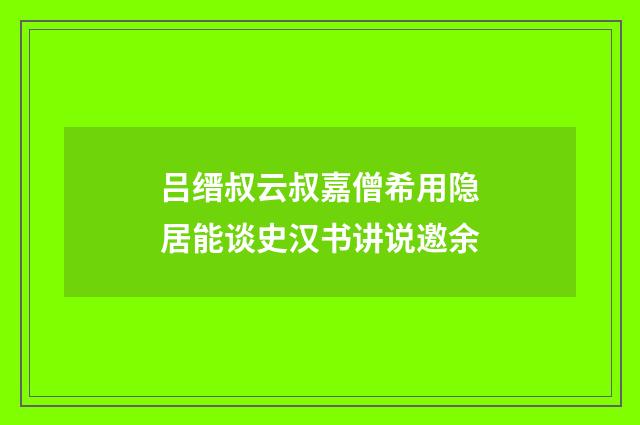 吕缙叔云叔嘉僧希用隐居能谈史汉书讲说邀余