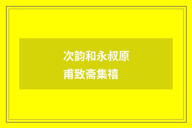 次韵和永叔原甫致斋集禧