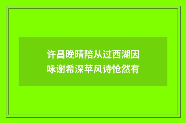 许昌晚晴陪从过西湖因咏谢希深苹风诗怆然有