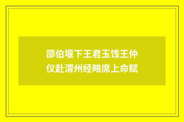 邵伯堰下王君玉饯王仲仪赴渭州经略席上命赋