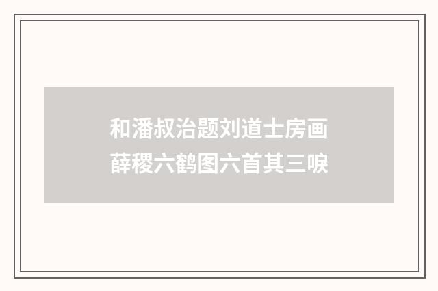 和潘叔治题刘道士房画薛稷六鹤图六首其三唳