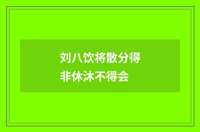 刘八饮将散分得非休沐不得会