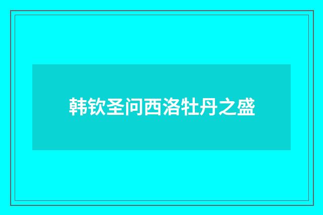 韩钦圣问西洛牡丹之盛