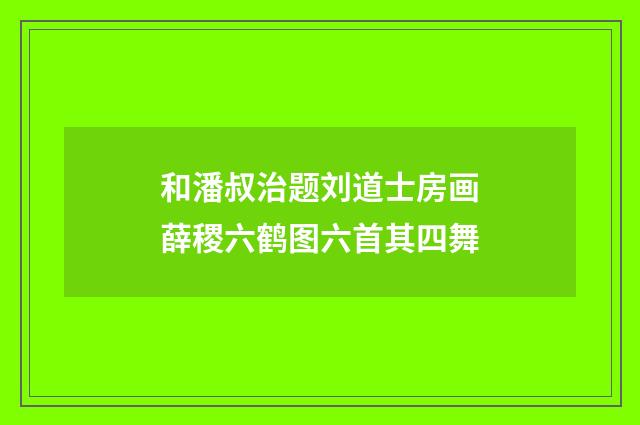 和潘叔治题刘道士房画薛稷六鹤图六首其四舞