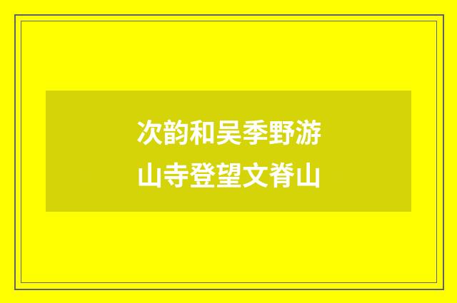 次韵和吴季野游山寺登望文脊山