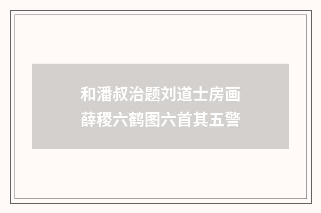 和潘叔治题刘道士房画薛稷六鹤图六首其五警