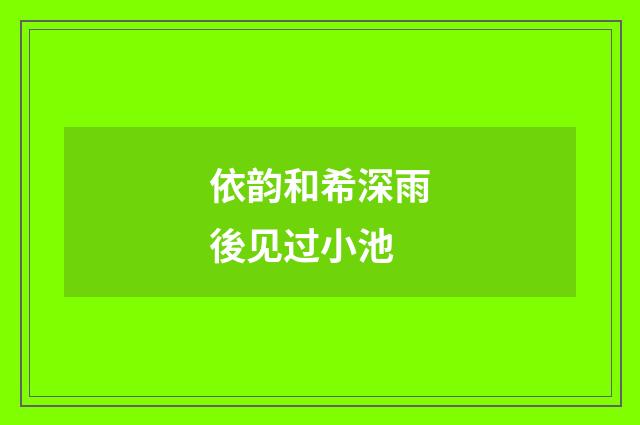 依韵和希深雨後见过小池