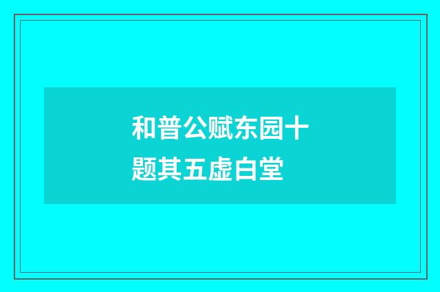和普公赋东园十题其五虚白堂