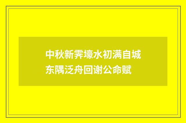 中秋新霁壕水初满自城东隅泛舟回谢公命赋