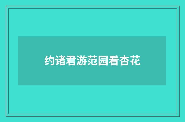 约诸君游范园看杏花