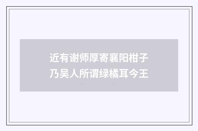 近有谢师厚寄襄阳柑子乃吴人所谓绿橘耳今王
