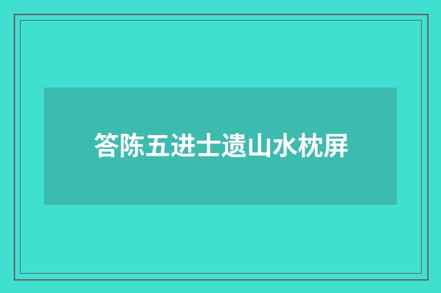 答陈五进士遗山水枕屏