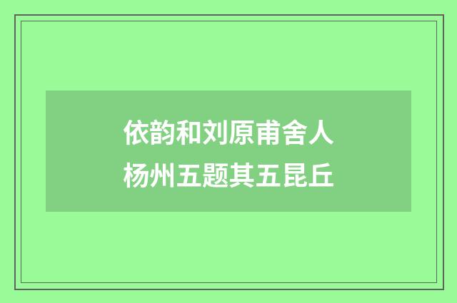 依韵和刘原甫舍人杨州五题其五昆丘