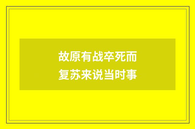 故原有战卒死而复苏来说当时事