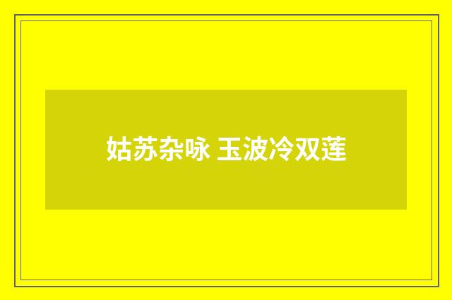 姑苏杂咏 玉波冷双莲