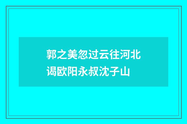 郭之美忽过云往河北谒欧阳永叔沈子山
