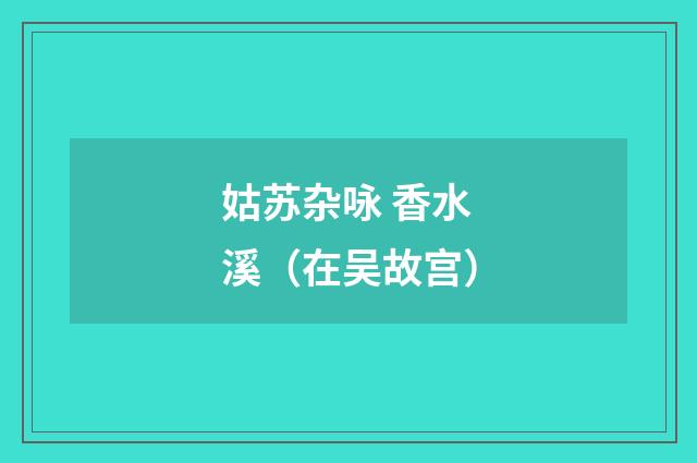 姑苏杂咏 香水溪（在吴故宫）